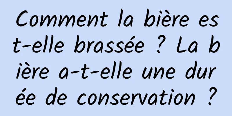 Comment la bière est-elle brassée ? La bière a-t-elle une durée de conservation ?