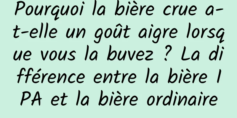 Pourquoi la bière crue a-t-elle un goût aigre lorsque vous la buvez ? La différence entre la bière IPA et la bière ordinaire