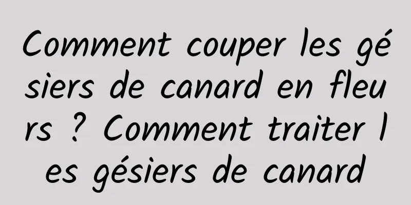 Comment couper les gésiers de canard en fleurs ? Comment traiter les gésiers de canard