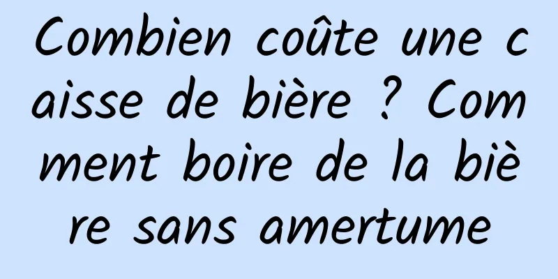 Combien coûte une caisse de bière ? Comment boire de la bière sans amertume