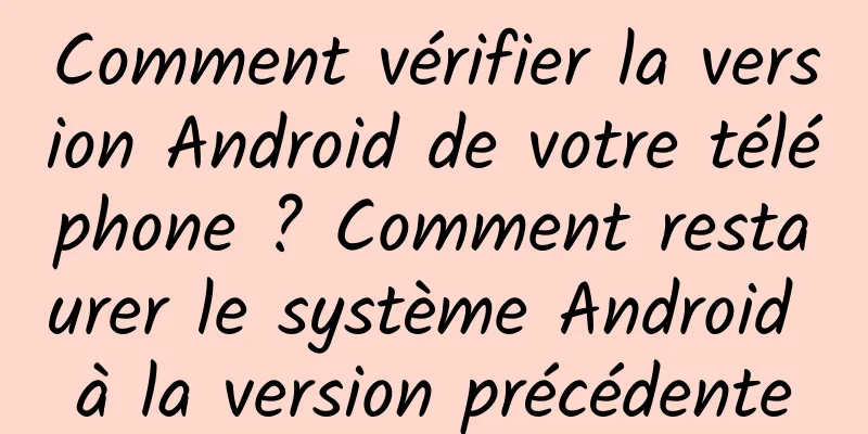 Comment vérifier la version Android de votre téléphone ? Comment restaurer le système Android à la version précédente