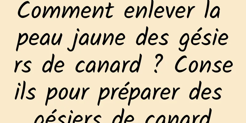 Comment enlever la peau jaune des gésiers de canard ? Conseils pour préparer des gésiers de canard