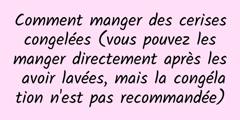 Comment manger des cerises congelées (vous pouvez les manger directement après les avoir lavées, mais la congélation n'est pas recommandée)