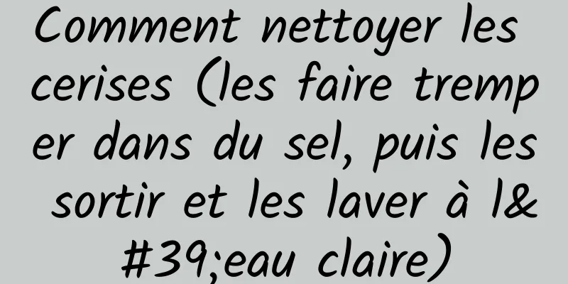 Comment nettoyer les cerises (les faire tremper dans du sel, puis les sortir et les laver à l'eau claire)
