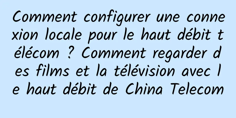 Comment configurer une connexion locale pour le haut débit télécom ? Comment regarder des films et la télévision avec le haut débit de China Telecom