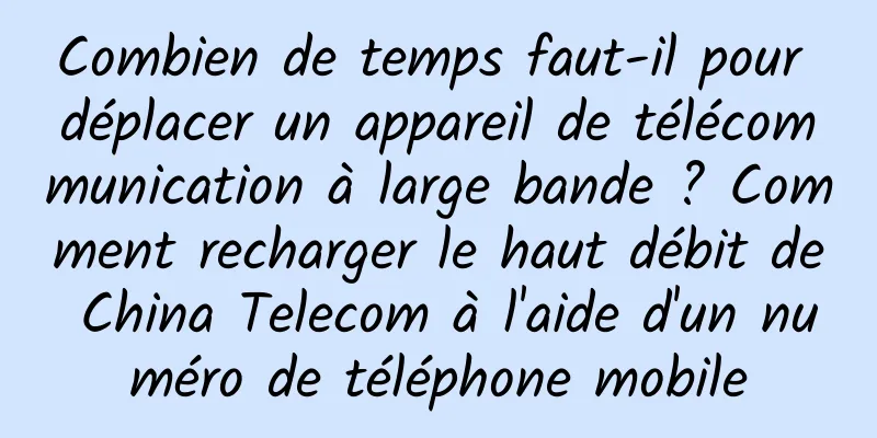 Combien de temps faut-il pour déplacer un appareil de télécommunication à large bande ? Comment recharger le haut débit de China Telecom à l'aide d'un numéro de téléphone mobile