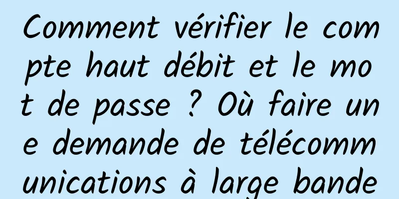 Comment vérifier le compte haut débit et le mot de passe ? Où faire une demande de télécommunications à large bande