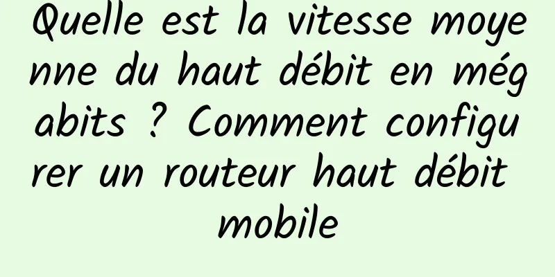 Quelle est la vitesse moyenne du haut débit en mégabits ? Comment configurer un routeur haut débit mobile
