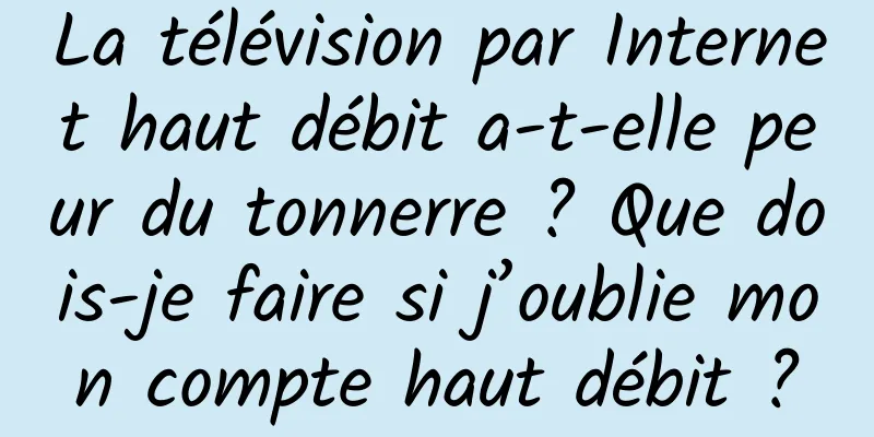 La télévision par Internet haut débit a-t-elle peur du tonnerre ? Que dois-je faire si j’oublie mon compte haut débit ?