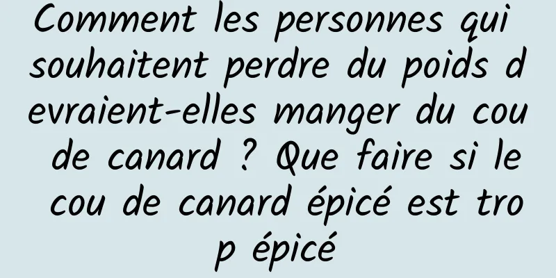 Comment les personnes qui souhaitent perdre du poids devraient-elles manger du cou de canard ? Que faire si le cou de canard épicé est trop épicé