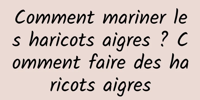 Comment mariner les haricots aigres ? Comment faire des haricots aigres