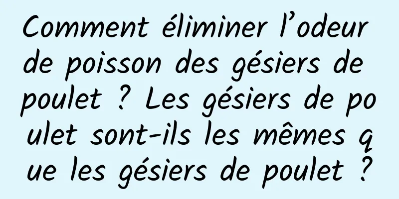 Comment éliminer l’odeur de poisson des gésiers de poulet ? Les gésiers de poulet sont-ils les mêmes que les gésiers de poulet ?