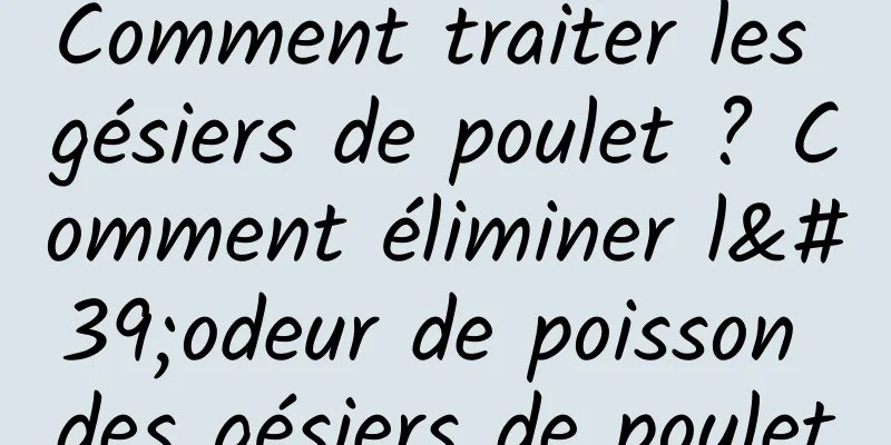 Comment traiter les gésiers de poulet ? Comment éliminer l'odeur de poisson des gésiers de poulet
