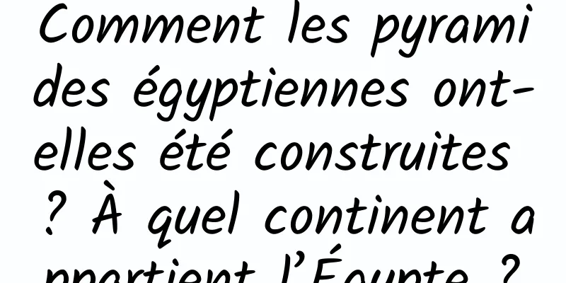 Comment les pyramides égyptiennes ont-elles été construites ? À quel continent appartient l’Égypte ?