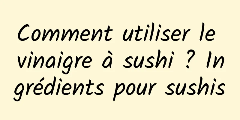 Comment utiliser le vinaigre à sushi ? Ingrédients pour sushis