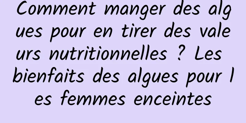 Comment manger des algues pour en tirer des valeurs nutritionnelles ? Les bienfaits des algues pour les femmes enceintes
