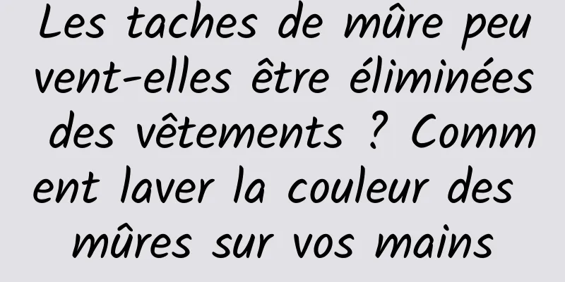 Les taches de mûre peuvent-elles être éliminées des vêtements ? Comment laver la couleur des mûres sur vos mains