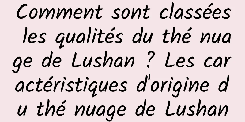 Comment sont classées les qualités du thé nuage de Lushan ? Les caractéristiques d'origine du thé nuage de Lushan