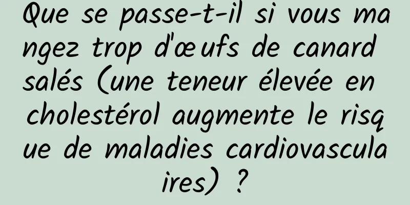 Que se passe-t-il si vous mangez trop d'œufs de canard salés (une teneur élevée en cholestérol augmente le risque de maladies cardiovasculaires) ?