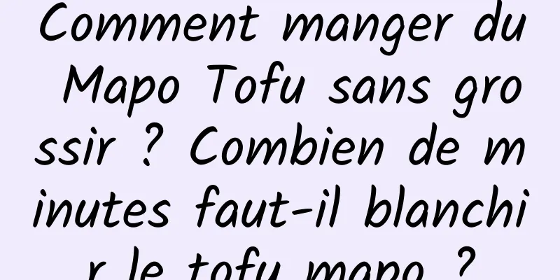 Comment manger du Mapo Tofu sans grossir ? Combien de minutes faut-il blanchir le tofu mapo ?