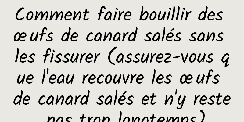 Comment faire bouillir des œufs de canard salés sans les fissurer (assurez-vous que l'eau recouvre les œufs de canard salés et n'y reste pas trop longtemps)
