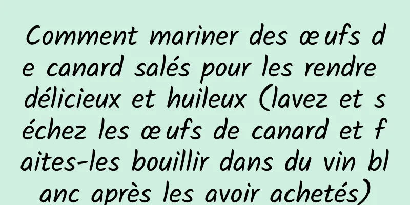 Comment mariner des œufs de canard salés pour les rendre délicieux et huileux (lavez et séchez les œufs de canard et faites-les bouillir dans du vin blanc après les avoir achetés)