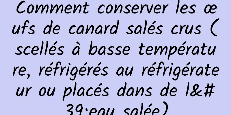 Comment conserver les œufs de canard salés crus (scellés à basse température, réfrigérés au réfrigérateur ou placés dans de l'eau salée)