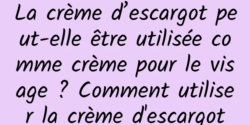 La crème d’escargot peut-elle être utilisée comme crème pour le visage ? Comment utiliser la crème d'escargot