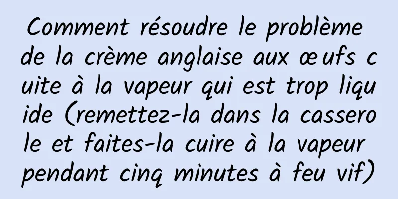 Comment résoudre le problème de la crème anglaise aux œufs cuite à la vapeur qui est trop liquide (remettez-la dans la casserole et faites-la cuire à la vapeur pendant cinq minutes à feu vif)