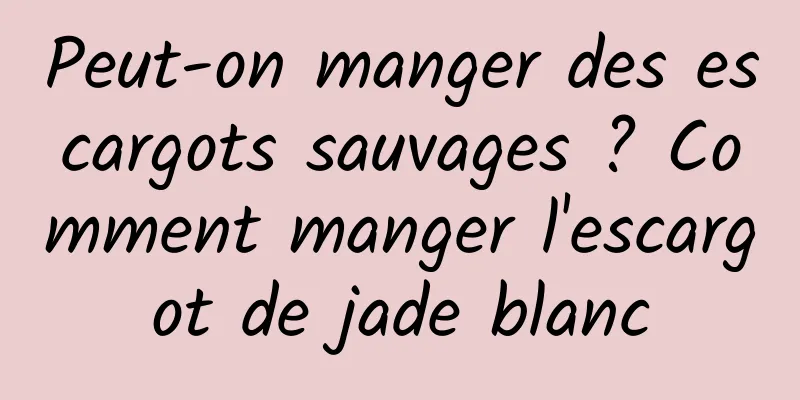Peut-on manger des escargots sauvages ? Comment manger l'escargot de jade blanc