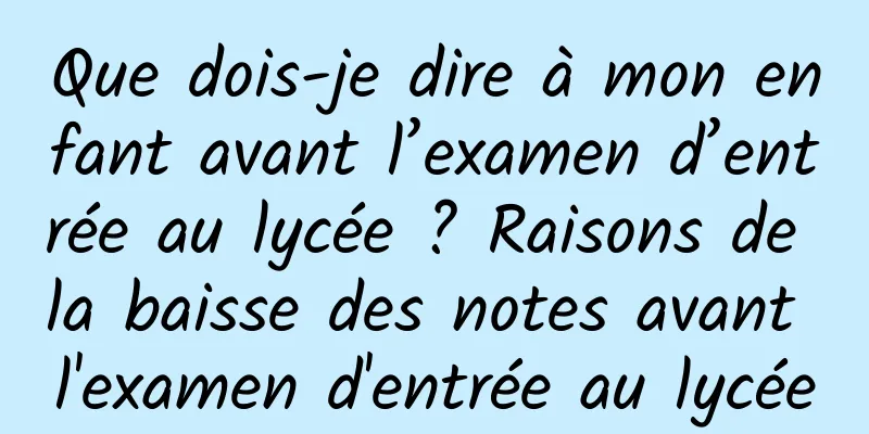 Que dois-je dire à mon enfant avant l’examen d’entrée au lycée ? Raisons de la baisse des notes avant l'examen d'entrée au lycée