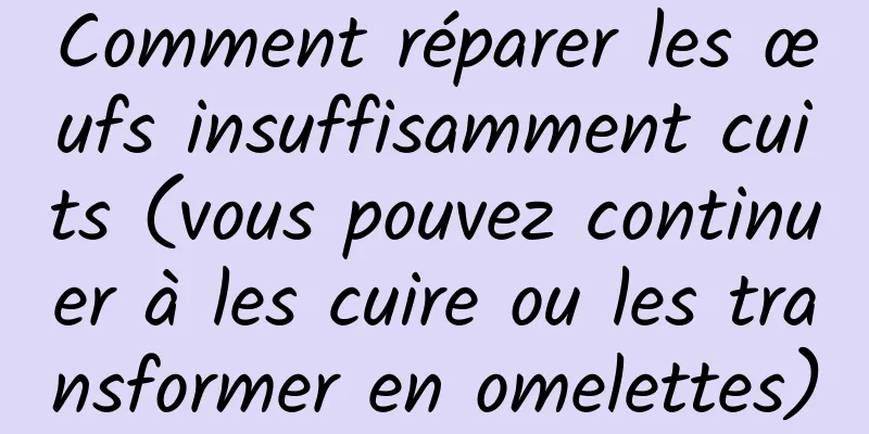 Comment réparer les œufs insuffisamment cuits (vous pouvez continuer à les cuire ou les transformer en omelettes)