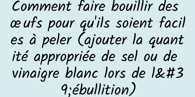 Comment faire bouillir des œufs pour qu'ils soient faciles à peler (ajouter la quantité appropriée de sel ou de vinaigre blanc lors de l'ébullition)