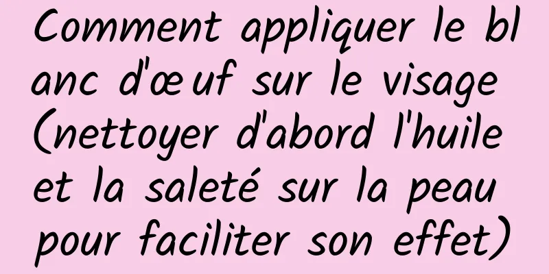 Comment appliquer le blanc d'œuf sur le visage (nettoyer d'abord l'huile et la saleté sur la peau pour faciliter son effet)