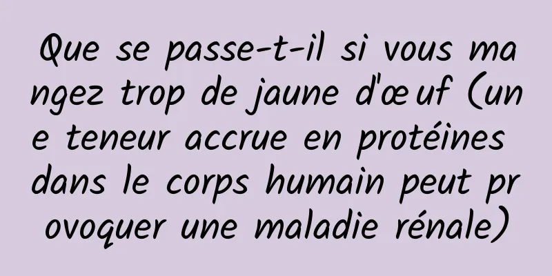 Que se passe-t-il si vous mangez trop de jaune d'œuf (une teneur accrue en protéines dans le corps humain peut provoquer une maladie rénale)