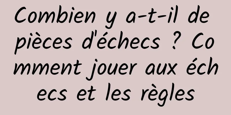 Combien y a-t-il de pièces d'échecs ? Comment jouer aux échecs et les règles