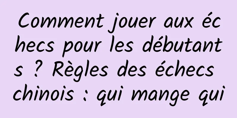 Comment jouer aux échecs pour les débutants ? Règles des échecs chinois : qui mange qui