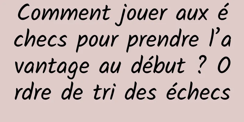 Comment jouer aux échecs pour prendre l’avantage au début ? Ordre de tri des échecs