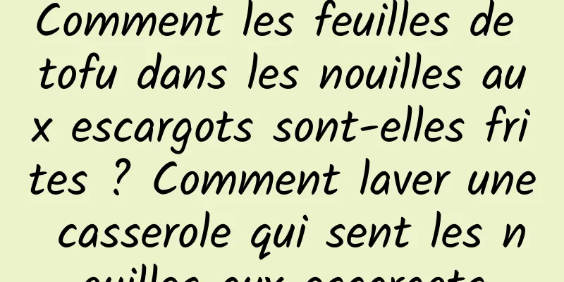 Comment les feuilles de tofu dans les nouilles aux escargots sont-elles frites ? Comment laver une casserole qui sent les nouilles aux escargots
