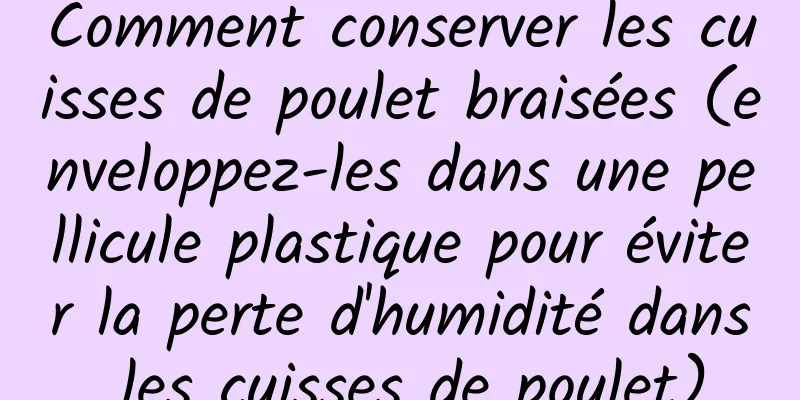 Comment conserver les cuisses de poulet braisées (enveloppez-les dans une pellicule plastique pour éviter la perte d'humidité dans les cuisses de poulet)