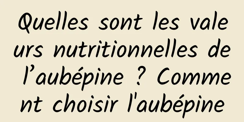 Quelles sont les valeurs nutritionnelles de l’aubépine ? Comment choisir l'aubépine