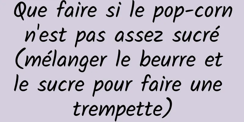 Que faire si le pop-corn n'est pas assez sucré (mélanger le beurre et le sucre pour faire une trempette)