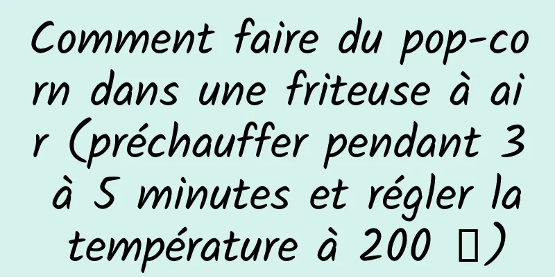 Comment faire du pop-corn dans une friteuse à air (préchauffer pendant 3 à 5 minutes et régler la température à 200 ℃)