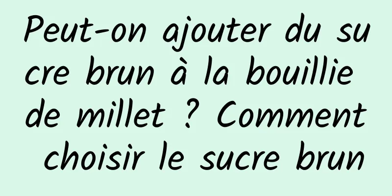 Peut-on ajouter du sucre brun à la bouillie de millet ? Comment choisir le sucre brun