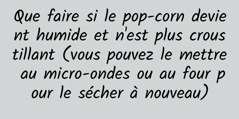 Que faire si le pop-corn devient humide et n'est plus croustillant (vous pouvez le mettre au micro-ondes ou au four pour le sécher à nouveau)