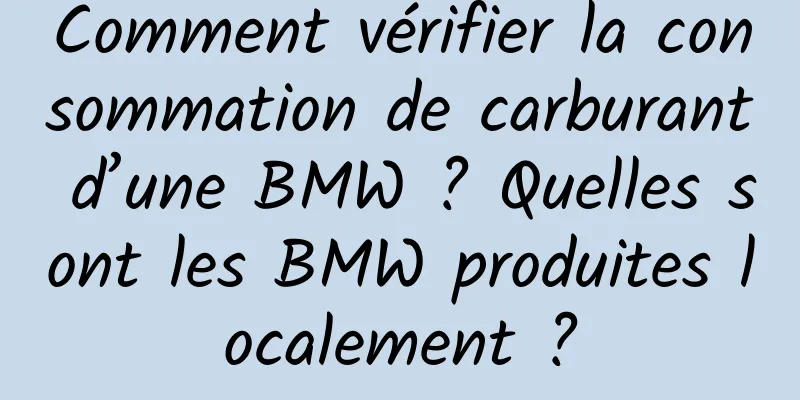 Comment vérifier la consommation de carburant d’une BMW ? Quelles sont les BMW produites localement ?