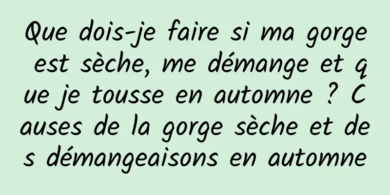 Que dois-je faire si ma gorge est sèche, me démange et que je tousse en automne ? Causes de la gorge sèche et des démangeaisons en automne