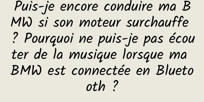 Puis-je encore conduire ma BMW si son moteur surchauffe ? Pourquoi ne puis-je pas écouter de la musique lorsque ma BMW est connectée en Bluetooth ?