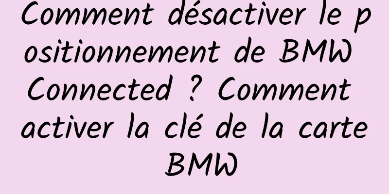 Comment désactiver le positionnement de BMW Connected ? Comment activer la clé de la carte BMW