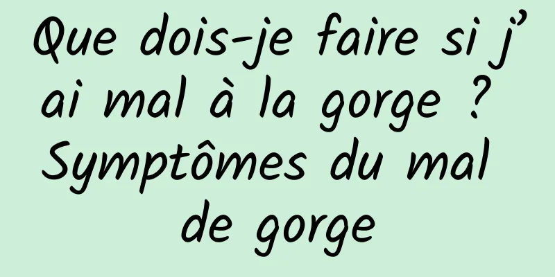 Que dois-je faire si j’ai mal à la gorge ? Symptômes du mal de gorge